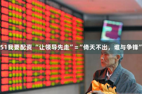 51我要配资 “让领导先走”=“倚天不出，谁与争锋”