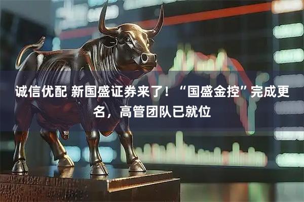 诚信优配 新国盛证券来了！“国盛金控”完成更名，高管团队已就位