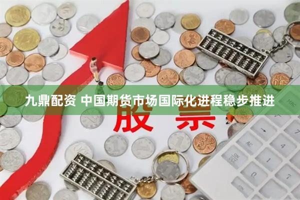 九鼎配资 中国期货市场国际化进程稳步推进